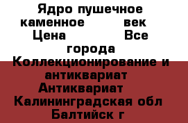 Ядро пушечное каменное 11-12  век. › Цена ­ 60 000 - Все города Коллекционирование и антиквариат » Антиквариат   . Калининградская обл.,Балтийск г.